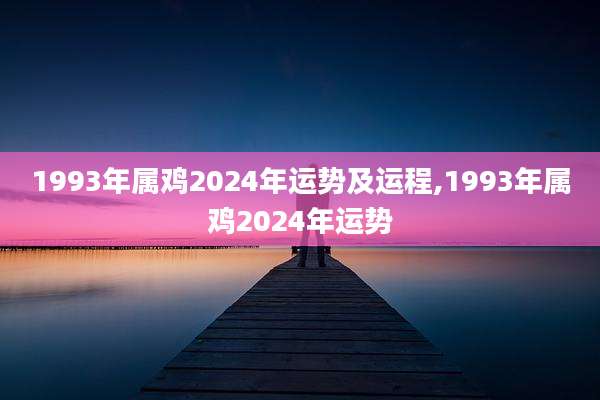 1993年属鸡2024年运势及运程,1993年属鸡2024年运势