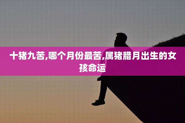 十猪九苦,哪个月份最苦,属猪腊月出生的女孩命运