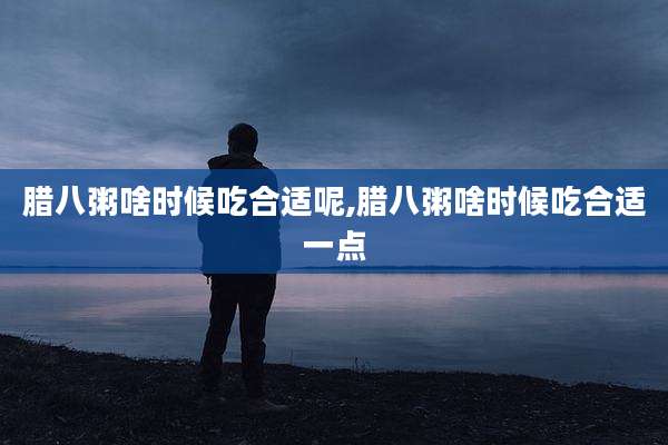 腊八粥啥时候吃合适呢,腊八粥啥时候吃合适一点