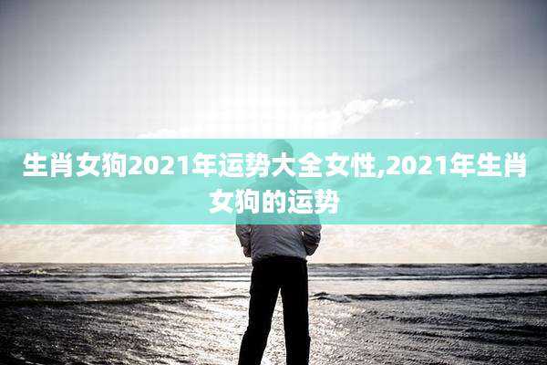 生肖女狗2021年运势大全女性,2021年生肖女狗的运势
