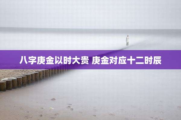 八字庚金以时大贵 庚金对应十二时辰