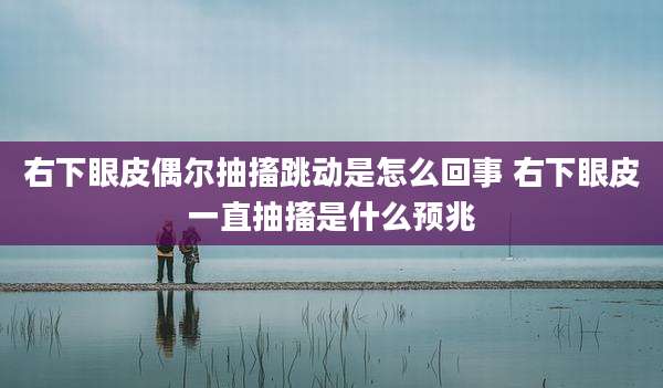 右下眼皮偶尔抽搐跳动是怎么回事 右下眼皮一直抽搐是什么预兆