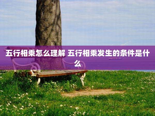 五行相乘怎么理解 五行相乘发生的条件是什么