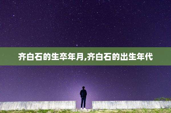齐白石的生卒年月,齐白石的出生年代