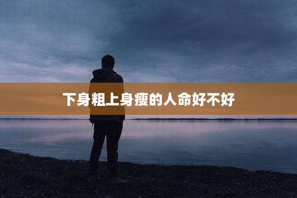 下身粗上身瘦的人命好不好