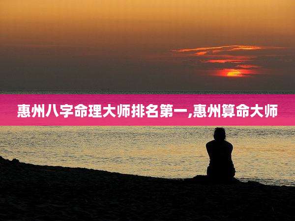 惠州八字命理大师排名第一,惠州算命大师