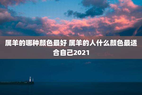 属羊的哪种颜色最好 属羊的人什么颜色最适合自己2021