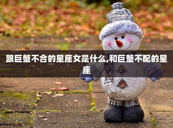 跟巨蟹不合的星座女是什么,和巨蟹不配的星座
