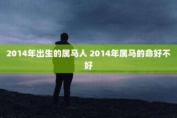 2014年出生的属马人 2014年属马的命好不好