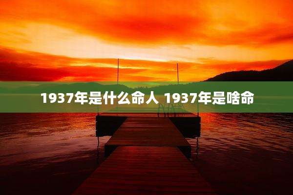 1937年是什么命人 1937年是啥命