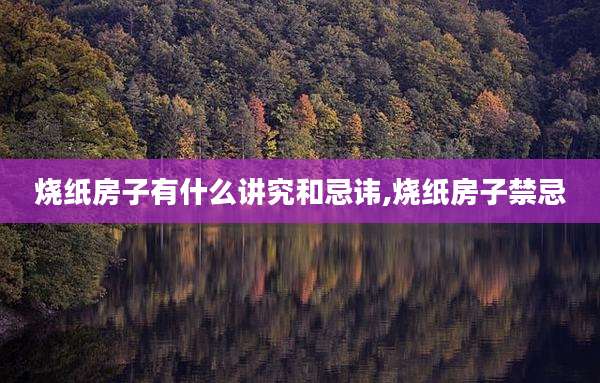 烧纸房子有什么讲究和忌讳,烧纸房子禁忌
