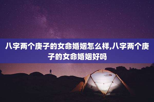 八字两个庚子的女命婚姻怎么样,八字两个庚子的女命婚姻好吗