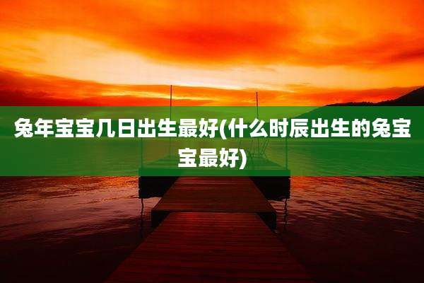 兔年宝宝几日出生最好(什么时辰出生的兔宝宝最好)