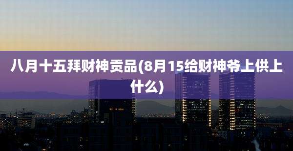 八月十五拜财神贡品(8月15给财神爷上供上什么)