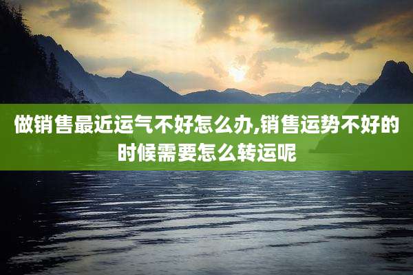 做销售最近运气不好怎么办,销售运势不好的时候需要怎么转运呢