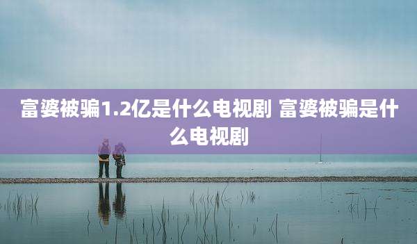 富婆被骗1.2亿是什么电视剧 富婆被骗是什么电视剧