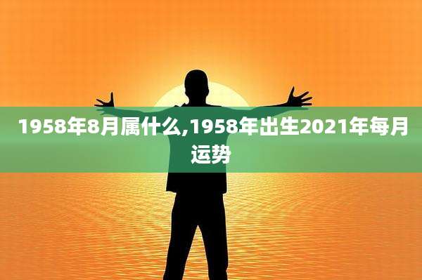 1958年8月属什么,1958年出生2021年每月运势