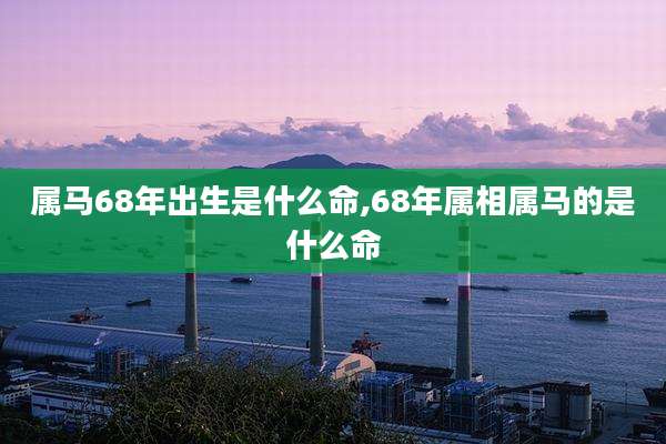 属马68年出生是什么命,68年属相属马的是什么命