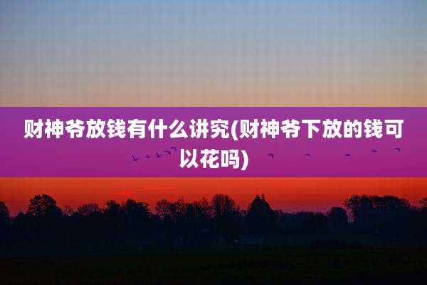 财神爷放钱有什么讲究(财神爷下放的钱可以花吗)