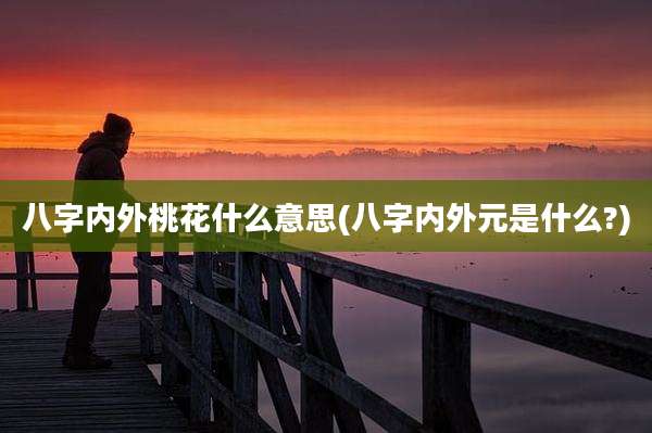 八字内外桃花什么意思(八字内外元是什么?)