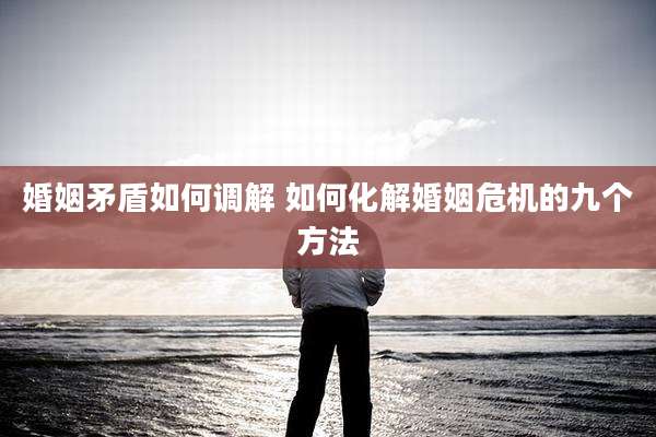 婚姻矛盾如何调解 如何化解婚姻危机的九个方法