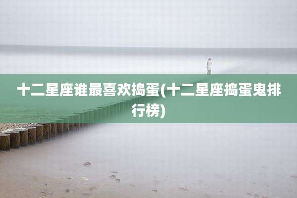 十二星座谁最喜欢捣蛋(十二星座捣蛋鬼排行榜)