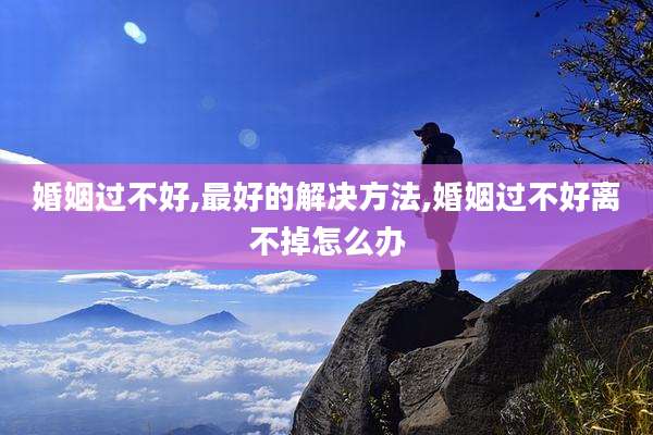 婚姻过不好,最好的解决方法,婚姻过不好离不掉怎么办