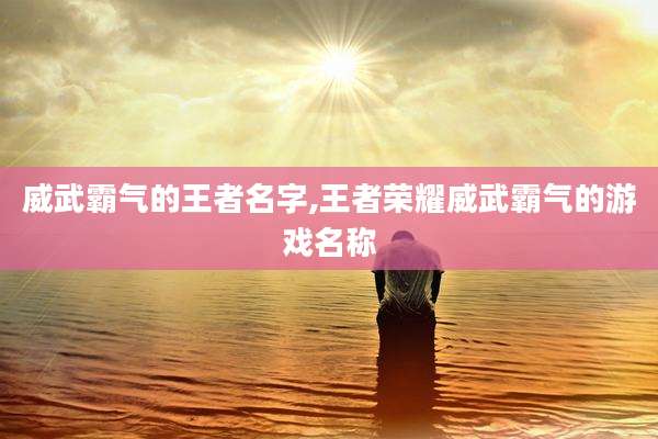 威武霸气的王者名字,王者荣耀威武霸气的游戏名称