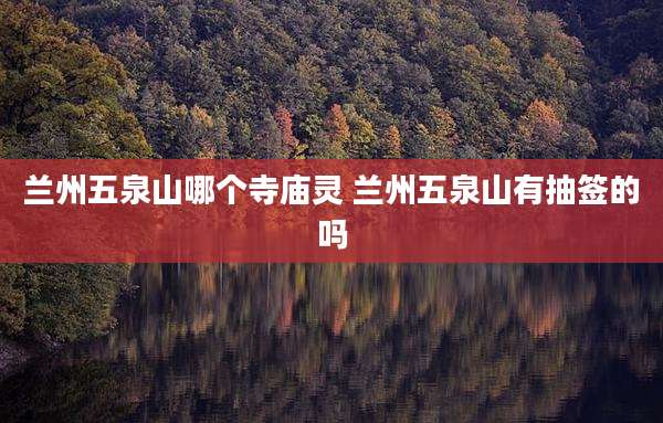 兰州五泉山哪个寺庙灵 兰州五泉山有抽签的吗