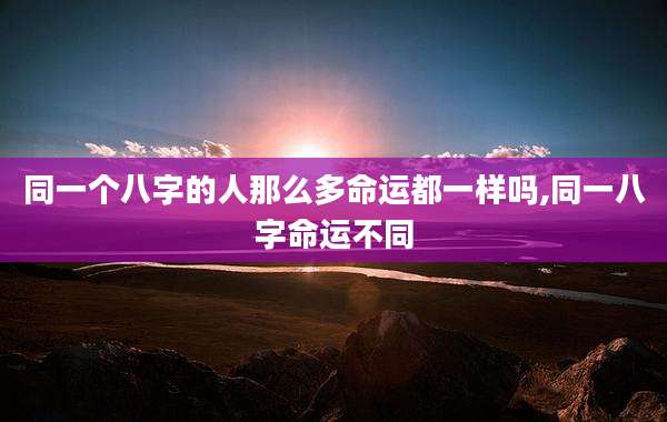 同一个八字的人那么多命运都一样吗,同一八字命运不同