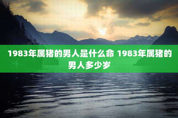 1983年属猪的男人是什么命 1983年属猪的男人多少岁