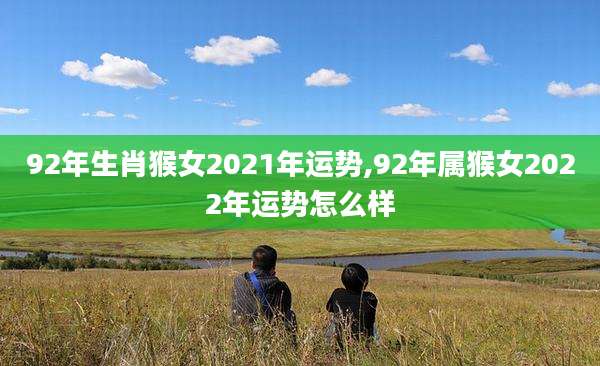 92年生肖猴女2021年运势,92年属猴女2022年运势怎么样