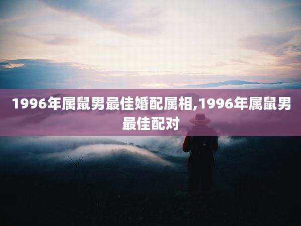 1996年属鼠男最佳婚配属相,1996年属鼠男最佳配对