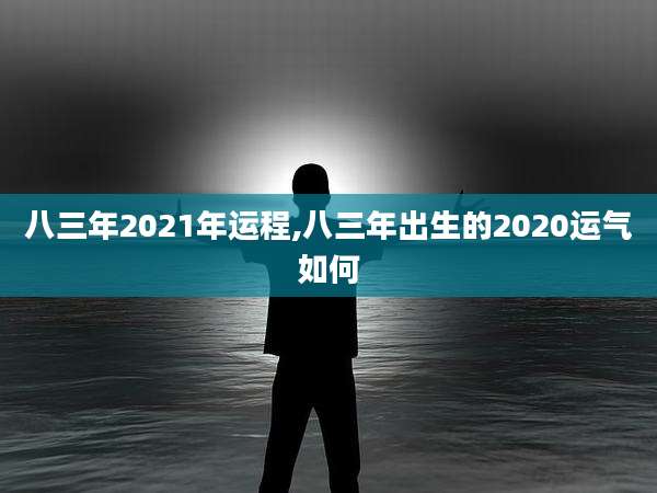 八三年2021年运程,八三年出生的2020运气如何
