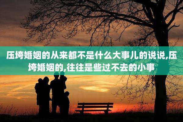 压垮婚姻的从来都不是什么大事儿的说说,压垮婚姻的,往往是些过不去的小事