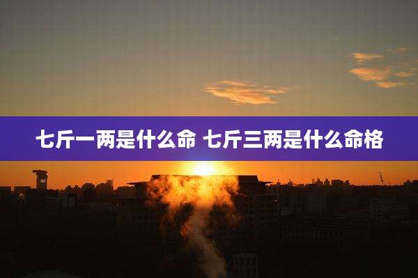 七斤一两是什么命 七斤三两是什么命格