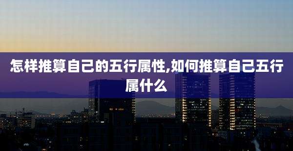 怎样推算自己的五行属性,如何推算自己五行属什么