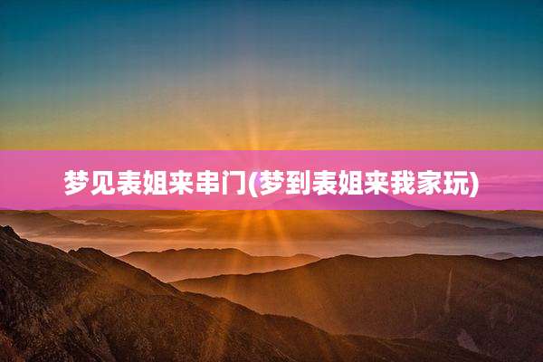 梦见表姐来串门(梦到表姐来我家玩)