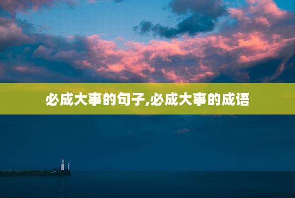 必成大事的句子,必成大事的成语