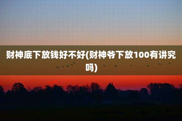 财神底下放钱好不好(财神爷下放100有讲究吗)