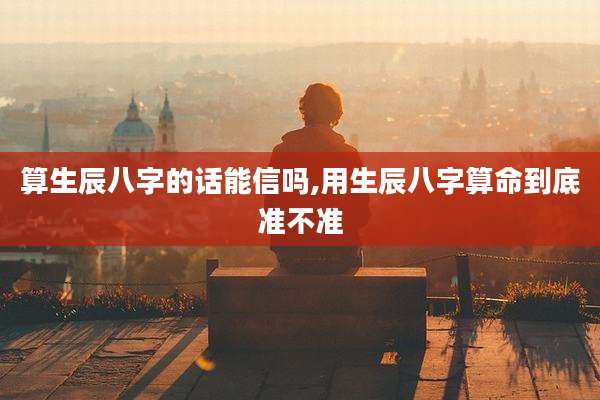 算生辰八字的话能信吗,用生辰八字算命到底准不准