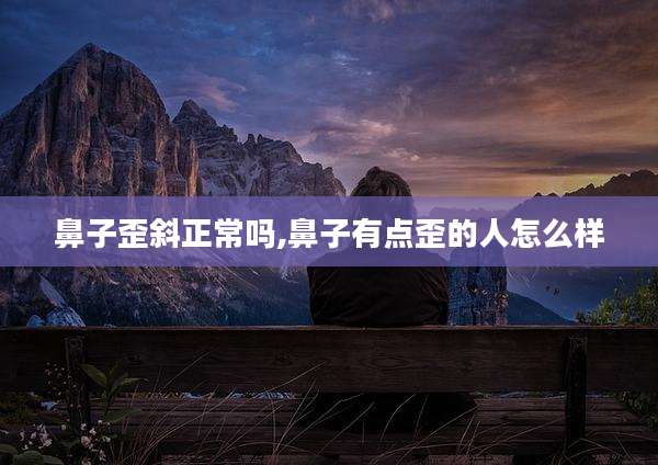 鼻子歪斜正常吗,鼻子有点歪的人怎么样