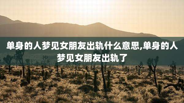 单身的人梦见女朋友出轨什么意思,单身的人梦见女朋友出轨了