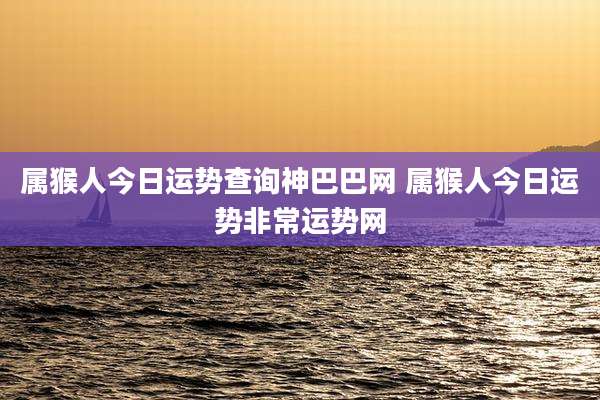 属猴人今日运势查询神巴巴网 属猴人今日运势非常运势网