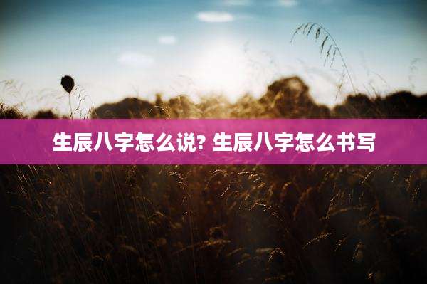 生辰八字怎么说? 生辰八字怎么书写