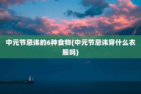 中元节忌讳的6种食物(中元节忌讳穿什么衣服吗)