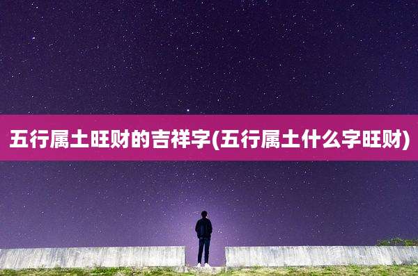 五行属土旺财的吉祥字(五行属土什么字旺财)
