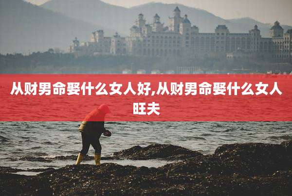 从财男命娶什么女人好,从财男命娶什么女人旺夫