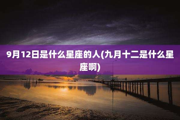 9月12日是什么星座的人(九月十二是什么星座啊)