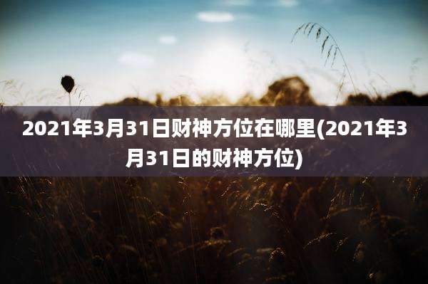 2021年3月31日财神方位在哪里(2021年3月31日的财神方位)